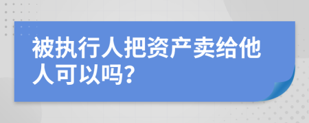 被执行人把资产卖给他人可以吗？