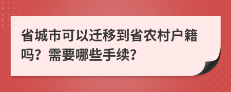 省城市可以迁移到省农村户籍吗？需要哪些手续？