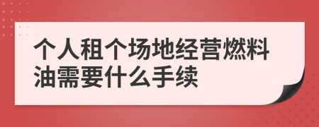 个人租个场地经营燃料油需要什么手续