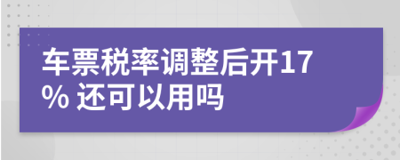 车票税率调整后开17% 还可以用吗