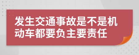 发生交通事故是不是机动车都要负主要责任