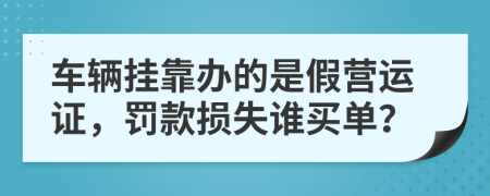 车辆挂靠办的是假营运证，罚款损失谁买单？