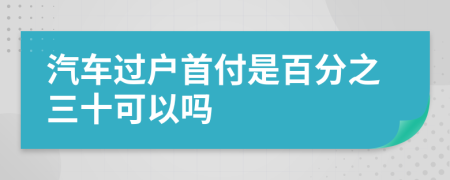 汽车过户首付是百分之三十可以吗