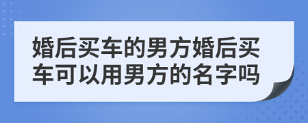 婚后买车的男方婚后买车可以用男方的名字吗