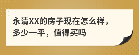 永清XX的房子现在怎么样，多少一平，值得买吗