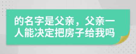 的名字是父亲，父亲一人能决定把房子给我吗