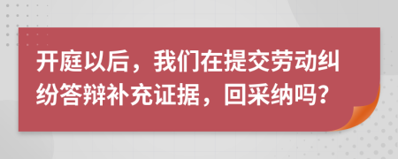 开庭以后，我们在提交劳动纠纷答辩补充证据，回采纳吗？