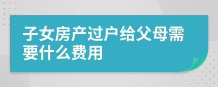 子女房产过户给父母需要什么费用