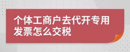 个体工商户去代开专用发票怎么交税