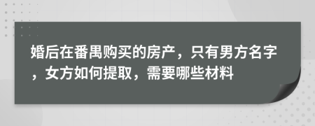 婚后在番禺购买的房产，只有男方名字，女方如何提取，需要哪些材料