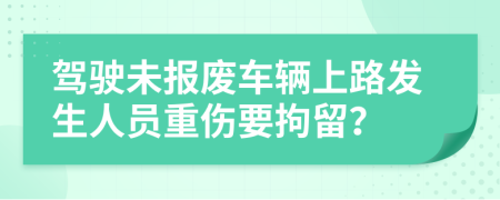 驾驶未报废车辆上路发生人员重伤要拘留？