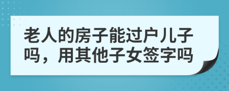 老人的房子能过户儿子吗，用其他子女签字吗