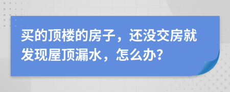 买的顶楼的房子，还没交房就发现屋顶漏水，怎么办？