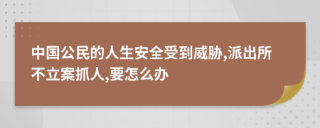 中国公民的人生安全受到威胁,派出所不立案抓人,要怎么办