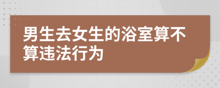 男生去女生的浴室算不算违法行为