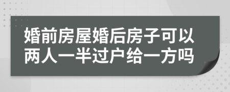 婚前房屋婚后房子可以两人一半过户给一方吗