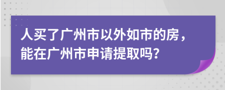 人买了广州市以外如市的房，能在广州市申请提取吗？