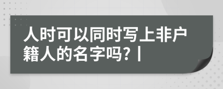 人时可以同时写上非户籍人的名字吗?丨