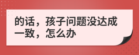 的话，孩子问题没达成一致，怎么办
