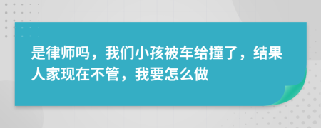 是律师吗，我们小孩被车给撞了，结果人家现在不管，我要怎么做