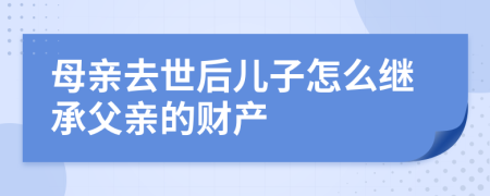 母亲去世后儿子怎么继承父亲的财产