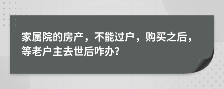 家属院的房产，不能过户，购买之后，等老户主去世后咋办？