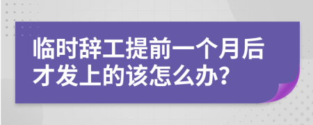 临时辞工提前一个月后才发上的该怎么办？