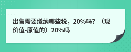 出售需要缴纳哪些税，20%吗？（现价值-原值的）20%吗