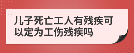 儿子死亡工人有残疾可以定为工伤残疾吗