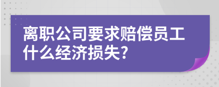 离职公司要求赔偿员工什么经济损失?