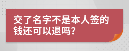 交了名字不是本人签的钱还可以退吗？