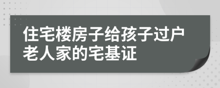 住宅楼房子给孩子过户老人家的宅基证