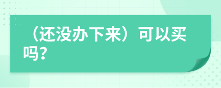 （还没办下来）可以买吗？