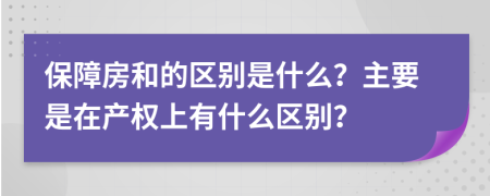 保障房和的区别是什么？主要是在产权上有什么区别？