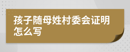 孩子随母姓村委会证明怎么写