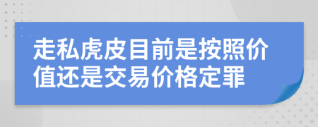 走私虎皮目前是按照价值还是交易价格定罪