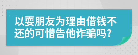 以耍朋友为理由借钱不还的可惜告他诈骗吗?