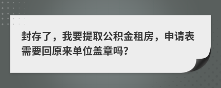封存了，我要提取公积金租房，申请表需要回原来单位盖章吗？