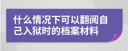 什么情况下可以翻阅自己入狱时的档案材料