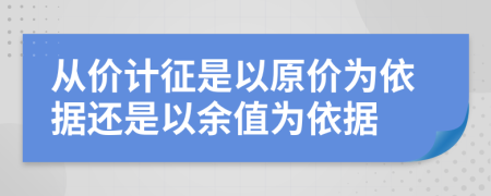 从价计征是以原价为依据还是以余值为依据