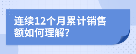 连续12个月累计销售额如何理解？