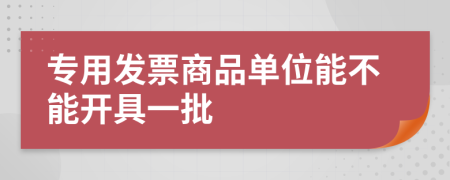 专用发票商品单位能不能开具一批