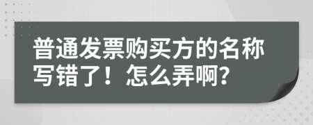 普通发票购买方的名称写错了！怎么弄啊？