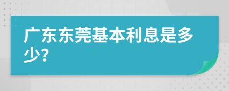 广东东莞基本利息是多少？