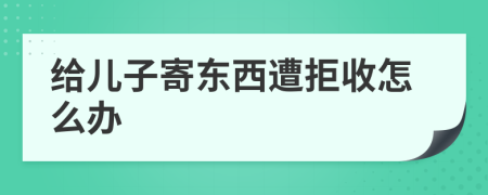 给儿子寄东西遭拒收怎么办