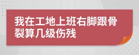 我在工地上班右脚跟骨裂算几级伤残