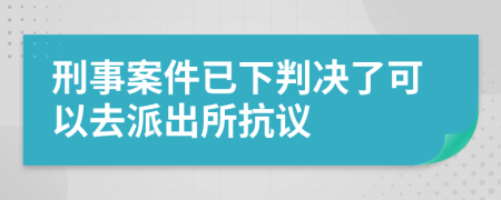 刑事案件已下判决了可以去派出所抗议