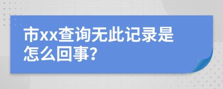 市xx查询无此记录是怎么回事？