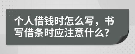 个人借钱时怎么写，书写借条时应注意什么？