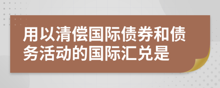 用以清偿国际债券和债务活动的国际汇兑是